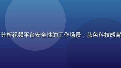 网络安全专家分析视频平台安全性的工作场景，蓝色科技感背景，专业氛围